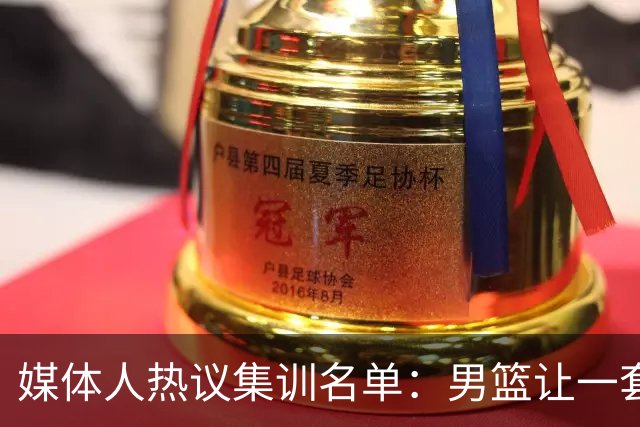 媒体人热议集训名单：男篮让一套首发 张镇麟缺席意外